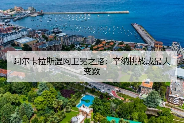 阿尔卡拉斯温网卫冕之路：辛纳挑战成最大变数