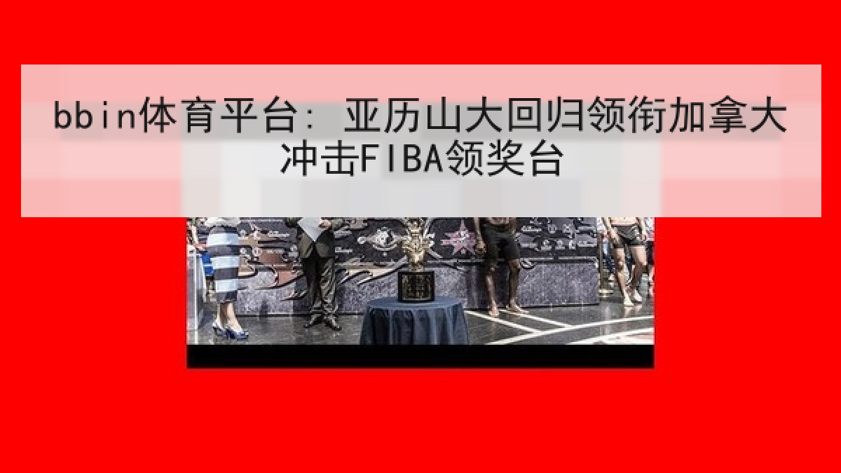 bbin体育平台: 亚历山大回归领衔加拿大冲击FIBA领奖台 bbin体育平台: 亚历山大回归领衔加拿大冲击FIBA领奖台