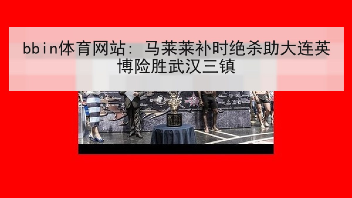 bbin体育网站: 马莱莱补时绝杀助大连英博险胜武汉三镇 bbin体育网站: 马莱莱补时绝杀助大连英博险胜武汉三镇