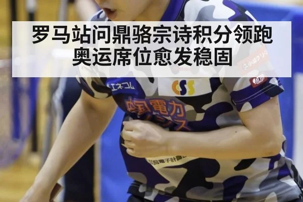 罗马站问鼎骆宗诗积分领跑 奥运席位愈发稳固