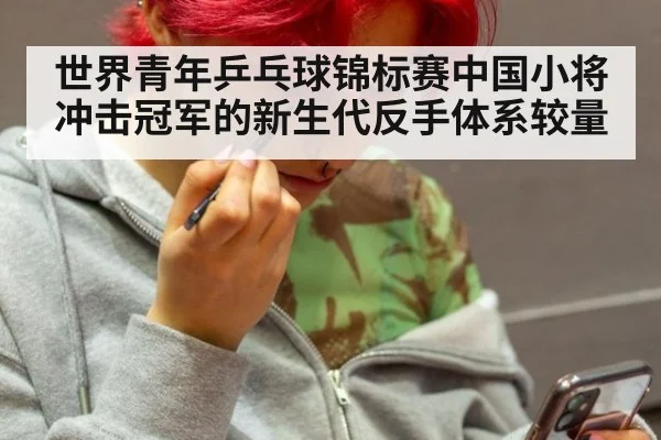 世界青年乒乓球锦标赛中国小将冲击冠军的新生代反手体系较量